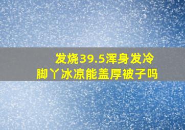 发烧39.5浑身发冷脚丫冰凉能盖厚被子吗