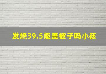 发烧39.5能盖被子吗小孩