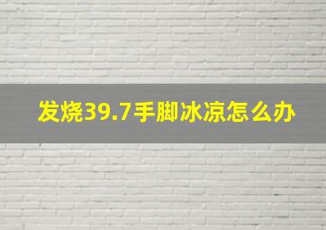 发烧39.7手脚冰凉怎么办