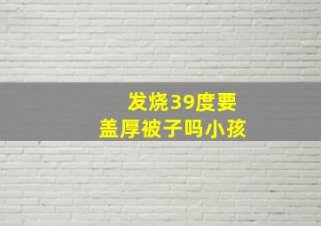 发烧39度要盖厚被子吗小孩