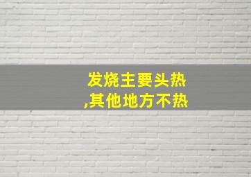 发烧主要头热,其他地方不热