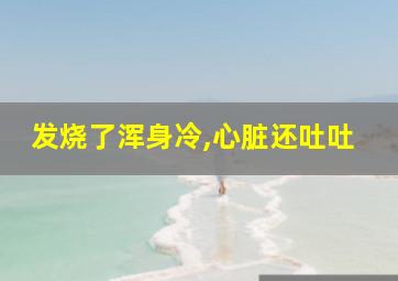 发烧了浑身冷,心脏还吐吐