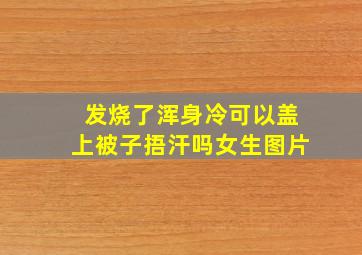 发烧了浑身冷可以盖上被子捂汗吗女生图片