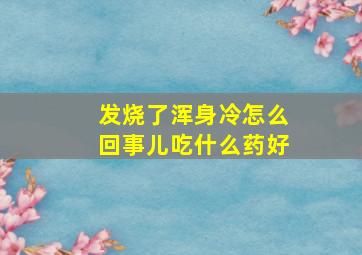 发烧了浑身冷怎么回事儿吃什么药好