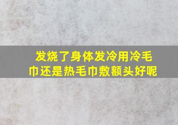 发烧了身体发冷用冷毛巾还是热毛巾敷额头好呢