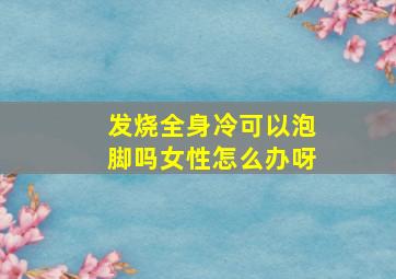 发烧全身冷可以泡脚吗女性怎么办呀