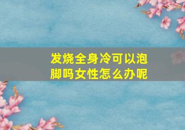 发烧全身冷可以泡脚吗女性怎么办呢