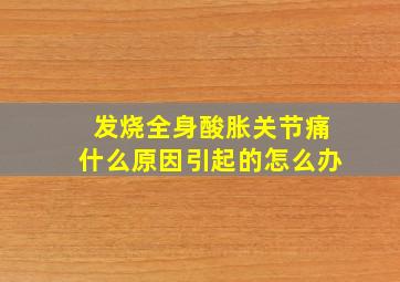 发烧全身酸胀关节痛什么原因引起的怎么办