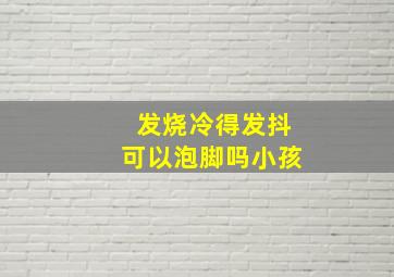 发烧冷得发抖可以泡脚吗小孩