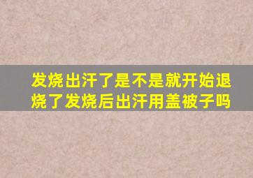 发烧出汗了是不是就开始退烧了发烧后出汗用盖被子吗