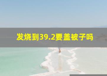 发烧到39.2要盖被子吗