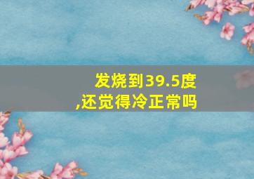 发烧到39.5度,还觉得冷正常吗