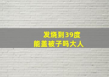 发烧到39度能盖被子吗大人