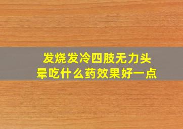 发烧发冷四肢无力头晕吃什么药效果好一点