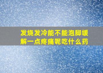 发烧发冷能不能泡脚缓解一点疼痛呢吃什么药