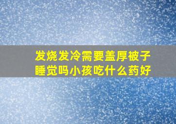 发烧发冷需要盖厚被子睡觉吗小孩吃什么药好