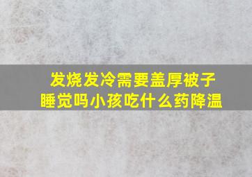 发烧发冷需要盖厚被子睡觉吗小孩吃什么药降温