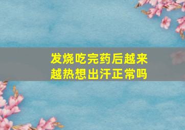 发烧吃完药后越来越热想出汗正常吗