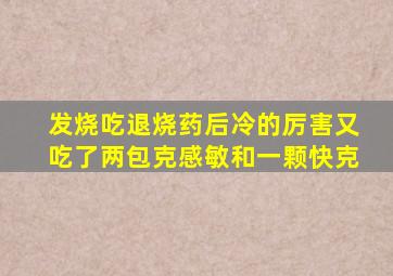 发烧吃退烧药后冷的厉害又吃了两包克感敏和一颗快克