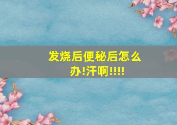 发烧后便秘后怎么办!汗啊!!!!