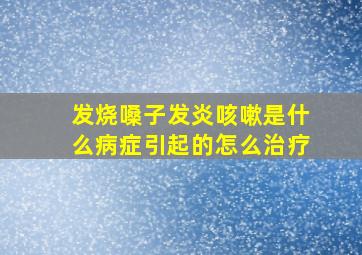 发烧嗓子发炎咳嗽是什么病症引起的怎么治疗