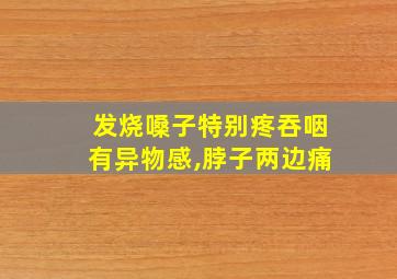 发烧嗓子特别疼吞咽有异物感,脖子两边痛