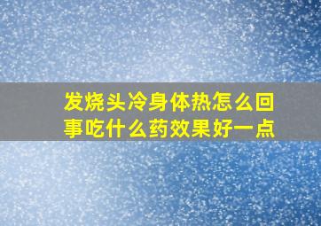 发烧头冷身体热怎么回事吃什么药效果好一点