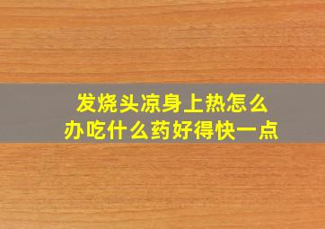 发烧头凉身上热怎么办吃什么药好得快一点