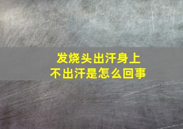 发烧头出汗身上不出汗是怎么回事