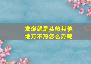 发烧就是头热其他地方不热怎么办呢