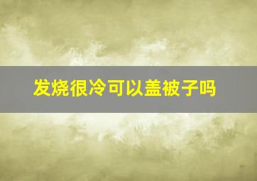 发烧很冷可以盖被子吗