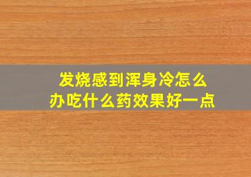 发烧感到浑身冷怎么办吃什么药效果好一点