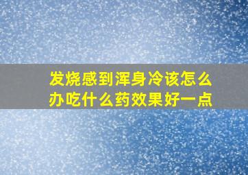 发烧感到浑身冷该怎么办吃什么药效果好一点