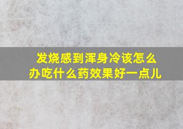 发烧感到浑身冷该怎么办吃什么药效果好一点儿