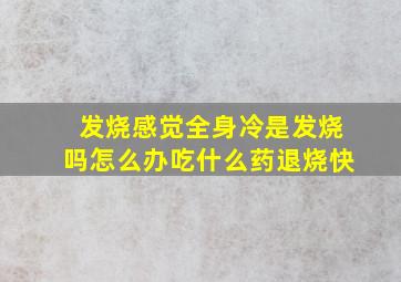 发烧感觉全身冷是发烧吗怎么办吃什么药退烧快