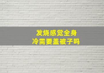 发烧感觉全身冷需要盖被子吗