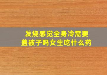 发烧感觉全身冷需要盖被子吗女生吃什么药