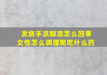 发烧手凉脚凉怎么回事女性怎么调理呢吃什么药