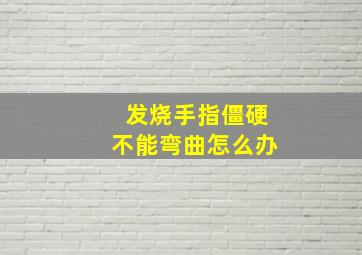 发烧手指僵硬不能弯曲怎么办