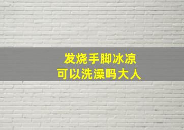 发烧手脚冰凉可以洗澡吗大人