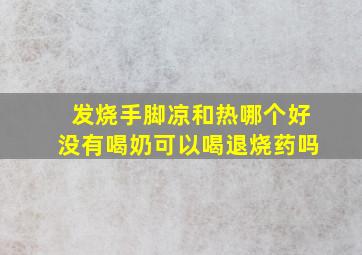 发烧手脚凉和热哪个好没有喝奶可以喝退烧药吗