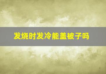 发烧时发冷能盖被子吗