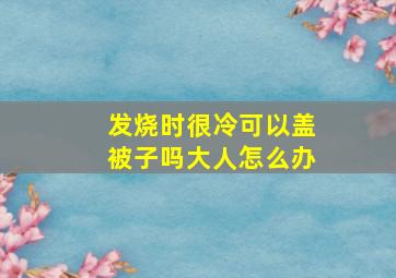 发烧时很冷可以盖被子吗大人怎么办