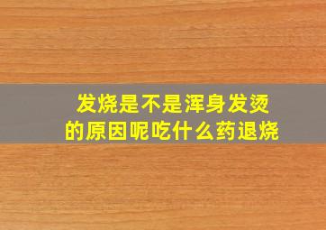 发烧是不是浑身发烫的原因呢吃什么药退烧