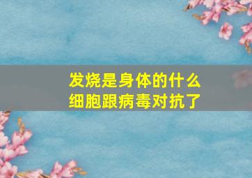 发烧是身体的什么细胞跟病毒对抗了