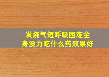 发烧气短呼吸困难全身没力吃什么药效果好