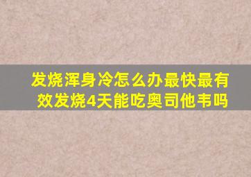 发烧浑身冷怎么办最快最有效发烧4天能吃奥司他韦吗