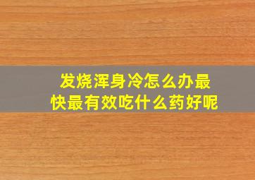 发烧浑身冷怎么办最快最有效吃什么药好呢