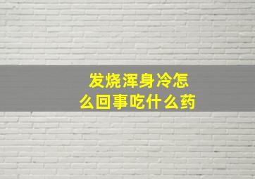 发烧浑身冷怎么回事吃什么药