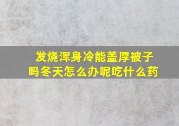 发烧浑身冷能盖厚被子吗冬天怎么办呢吃什么药